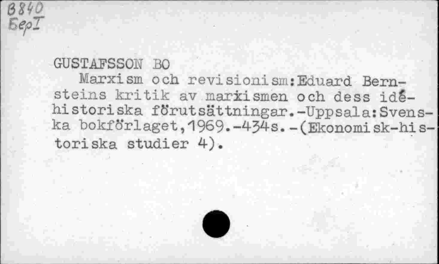 ﻿6M0
Sep!
GUSTAFSSON BO
Marxism och revisionism:Eduard Bernsteins kritik av mariismen och dess idë-historiska f6"rutsattningar.-Uppsala: Svens-ka bokfd’rlaget, 1969.-454s. -(Ekonomisk-his-toriska studier 4).